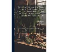 Medicina Britannica, Or A Treatise On Such Physical Plants, As Are Generally To Be Found In The Fields Or Gardens In Great-Britain: Containing A Parti