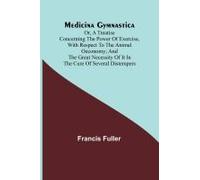 Medicina Gymnastica; Or, A Treatise Concerning The Power Of Exercise, With Respect To The Animal Oeconomy; And The Great Necessity Of It In The Cure Of Several Distempers