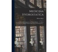 Medicina Hydrostatica or Hydrostaticks Applyed to the Materia Medica ... To Which is Subjoynd A Previous Hydrostatical Way of Estimating Ores .. - Robert Robert 16271691 BoyleRobert 16271691 Boyle (Au