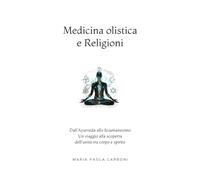 Medicina olistica e Religioni: Dall’Ayurveda allo Sciamanesimo: un viaggio alla scoperta dell'unità tra corpo e spirito
