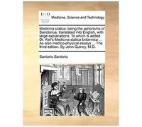 Medicina Statica: Being The Aphorisms Of Sanctorius, Translated Into English, With Large Explanations. To Which Is Added Dr. Keil's Medicina Statica ... ... The Third Edition. By John Quincy, M.D.