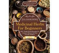 Medicinal Herbs For Beginners: 100+ Simple Herbal Remedies For Common Ailments And Your Everyday Wellness
