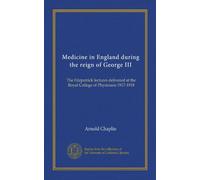 Medicine in England during the reign of George III: The Fitzpatrick lectures delivered at the Royal College of Physicians 1917-1918