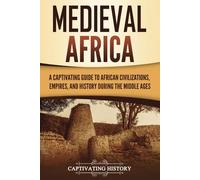 Medieval Africa: A Captivating Guide to African Civilizations, Empires, and History during the Middle Ages