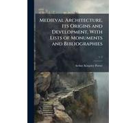 Medieval Architecture, Its Origins And Development, With Lists Of Monuments And Bibliographies