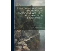 Medieval Architecture, Its Origins And Development, With Lists Of Monuments And Bibliographies; V. 1