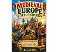 MEDIEVAL EUROPE FOR CURIOUS KIDS: An Inspiring Adventure Through Knights, Castles, Vikings, Great Kings, Hidden Stories, and the Rise of the Modern World
