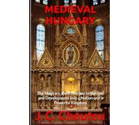 MEDIEVAL HUNGARY: The Magyars, their Journey to Europe, and Development into a Nation and a Powerful Kingdom