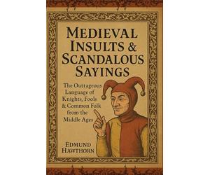 Medieval Insults & Scandalous Sayings: The Outrageous Language of Knights, Fools & Common Folk from the Middle Ages