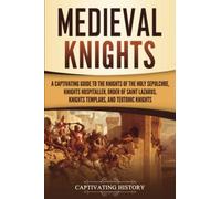 Medieval Knights: A Captivating Guide to the Knights of the Holy Sepulchre, Knights Hospitaller, Order of Saint Lazarus, Knights Templar, and Teutonic Knights