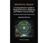 Medieval Magic: A Comprehensive Guide to Magical Practices, Religions, and Folklore Across Europe: Unveiling the Mystical World of Medieval Europe