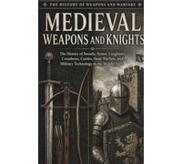 Medieval Weapons and Knights: The History of Swords, Armor, Longbows, Crossbows, Castles, Siege Warfare, and Military Technology in the Middle Ages
