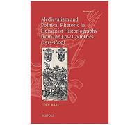 Medievalism And Political Rhetoric In Humanist Historiography From The Low Countries (1515-1609)