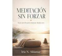 MEDITACIÓN SIN FORZAR. Guía sencilla para empezar desde cero: Ejercicios breves de atención, respiración consciente y pausa diaria para personas con poco tiempo.