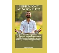 MEDITACIÓN Y ATENCIÓN PLENA: Una guía científica y práctica sobre la atención plena para lograr el equilibrio emocional, la claridad mental y el bienestar permanente.