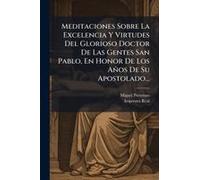 Meditaciones Sobre La Excelencia Y Virtudes Del Glorioso Doctor De Las Gentes San Pablo, En Honor De Los Años De Su Apostolado...