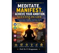 Meditate. Manifest. Achieve Your Ambition. Success in Life: A Practical Guide to Meditation, Visualization, Intention, Inspired Action, and the Journey to a Better Life