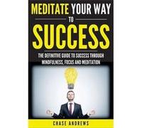 Meditate Your Way to Success The Definitive Guide to Mindfulness Focus and Meditation How Meditation is an Integral Part of Success and Why You Should Get Chase AndrewsChase Andrews (Auteur)
