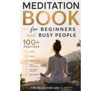 Meditation Book for Beginners and Busy People: 100+ Practices for Sleep, Focus, Mindfulness, Body Awareness, Emotional Balance & Breathwork for Relaxation and Clarity