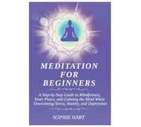 Meditation for Beginners: A Step-by-Step Guide to Mindfulness, Inner Peace, and Calming the Mind While Overcoming Stress, Anxiety, and Depression