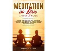 Meditation in Love: A Couple Guide: Discover How Meditating With Your Partner Can Change Your Relationship, Remove Negativity, Reduce Stress, Resolve Conflicts, and Increase Loving Connection
