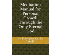 Meditation Manual for Personal Growth Through the Only Eternal God: By Therapist Ana M. Cabello
