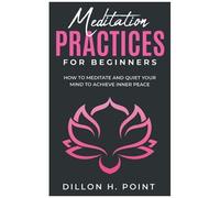 Meditation Practices For Beginners: How To Meditate And Quiet Your Mind To Achieve Inner Peace