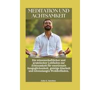 MEDITATION UND ACHTSAMKEIT: Ein wissenschaftlicher und praktischer Leitfaden zur Achtsamkeit für emotionale Ausgeglichenheit, geistige Klarheit und lebenslanges Wohlbefinden.