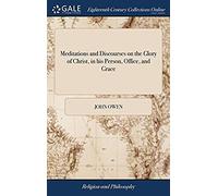 Meditations And Discourses On The Glory Of Christ, In His Person, Office, And Grace: By The Late Reverend John Owen, D.D