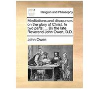 Meditations And Discourses On The Glory Of Christ. In Two Parts: ... By The Late Reverend John Owen, D.D.