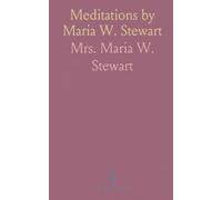 Meditations by Maria W. Stewart: Matron of Freedmen's Hospital, Presented to First African Baptist Church, 1832