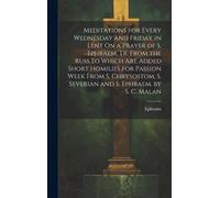 Meditations For Every Wednesday And Friday In Lent On A Prayer Of S. Ephraem, Tr. From The Russ.To Which Are Added Short Homilies For Passion W ro
