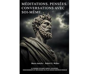 Méditations. Pensées. Conversations avec soi-même. Le journal de Marc Aurèle: Souvenirs, Enseignements et Réflexions du plus Grand Empereur Romain