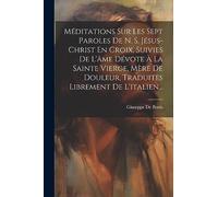 Méditations Sur Les Sept Paroles De N. S. Jésus-christ En Croix, Suivies De L'âme Dévote À La Sainte Vierge, Mère De Douleur, Traduites Librement De L'italien...
