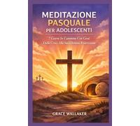 MEDITAZIONE PASQUALE PER ADOLESCENTI: 7 Giorni In Cammino Con Gesù Dalla Croce Alla Sua Gloriosa Risurrezione