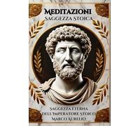 Meditazioni Stoiche: La Saggezza Eterna dell'Imperatore Marco Aurelio: La saggezza millenaria per vivere una vita virtuosa e serena