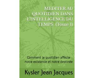 MEDITER AU QUOTIDIEN DANS L’INTELLIGENCE DU TEMPS (Tome 1): Comment le quotidien affecte notre existence et notre destinée