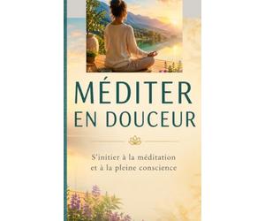 MÉDITER EN DOUCEUR: S’initier à la méditation et à la pleine conscience