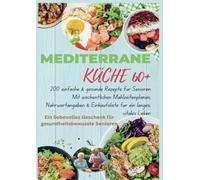 MEDITERRANE KÜCHE 60+ 200 einfache & gesunde Rezepte für Senioren(Ein liebevolles Geschenk für gesundheitsbewusste Senioren)