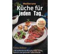 Mediterrane Küche für jeden Tag: 100 authentische Rezepte voller Sonne, Genuss und gesunder Lebensfreude