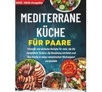Mediterrane Küche für Paare: Schnelle und einfache Rezepte für zwei, die die Gesundheit fördern, die Beziehung vertiefen und Ihre Küche in einen romantischen Rückzugsort verwandeln