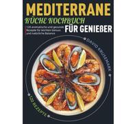 Mediterrane Küche Kochbuch für Genießer: 120 aromatische und gesunde Rezepte für leichten Genuss und natürliche Balance