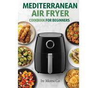 Mediterranean Air Fryer Cookbook for Beginners: 100 Healthy Heart-Friendly Recipes to Lose Weight & Feel Amazing Every