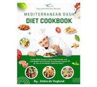MEDITERRANEAN DASH DIET COOKBOOK: 400+ Heart-Healthy Recipes To Lower Blood Pressure, Boost Heart Health, And Lose Weight With Flavorful, Easy Meals Inspired By Two Of The World’s Healthiest Diets
