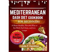 MEDITERRANEAN DASH DIET COOKBOOK FOR BEGINNERS: A Heart-Healthy, Flavorful Way to Eat Well, Feel Great, and Live Longer