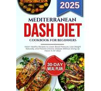 Mediterranean dash diet cookbook for beginners: Heart-Healthy Recipes to Lower Blood Pressure, Lose Weight Naturally, and Prevent Chronic Disease Without Giving Up Flavor in 30-days