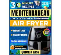 Mediterranean Diet Air Fryer Cookbook for Beginners: 100+ Quick & Easy 30-Minute Recipes for Healthy Eating & Weight Loss