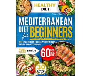 Mediterranean Diet Cookbook for Beginners: 100+ Easy Recipes to Lose Weight, Boost Energy, and Live Longer: Your Complete Guide to Embracing the World's Healthiest Diet