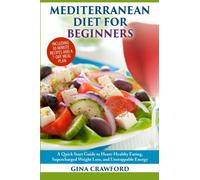 Mediterranean Diet for Beginners: A Quick Start Guide to Heart Healthy Eating, Super-Charged Weight Loss and Unstoppable Energy