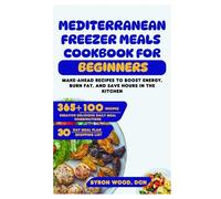 Mediterranean Freezer Meals Cookbook for Beginners: Make-Ahead Recipes to Boost Energy, Burn Fat, and Save Hours in the Kitchen